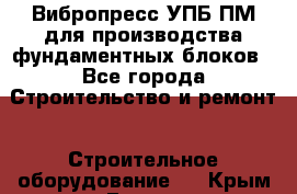 Вибропресс УПБ-ПМ для производства фундаментных блоков - Все города Строительство и ремонт » Строительное оборудование   . Крым,Гаспра